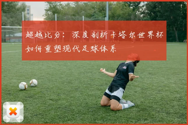 超越比分：深度剖析卡塔尔世界杯如何重塑现代足球体系