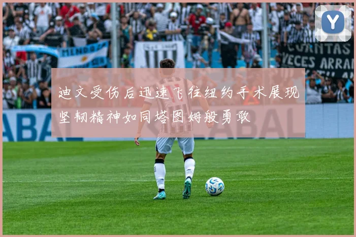 迪文受伤后迅速飞往纽约手术展现坚韧精神如同塔图姆般勇敢