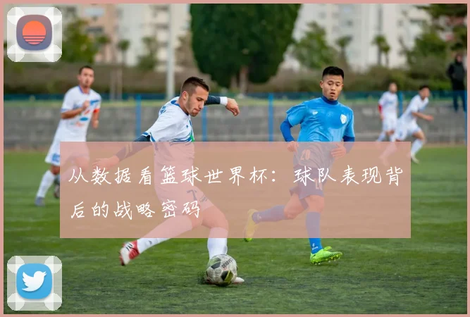 从数据看篮球世界杯：球队表现背后的战略密码